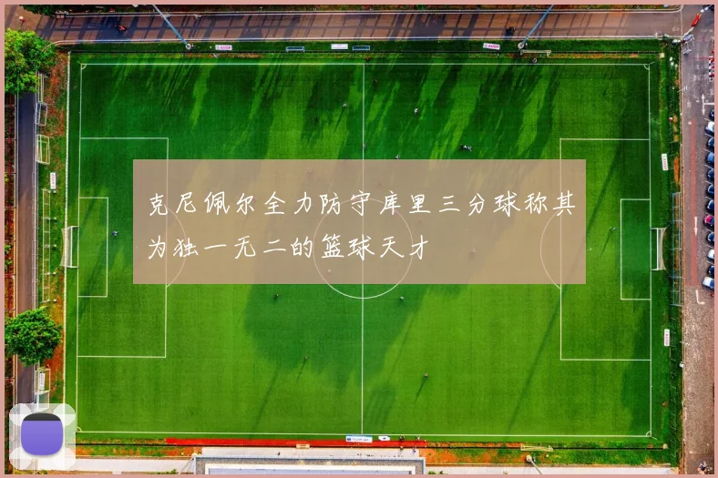 克尼佩尔全力防守库里三分球称其为独一无二的篮球天才