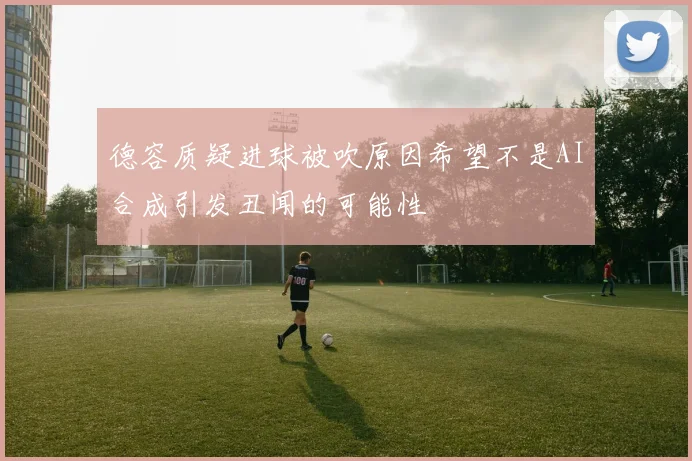 德容质疑进球被吹原因希望不是AI合成引发丑闻的可能性