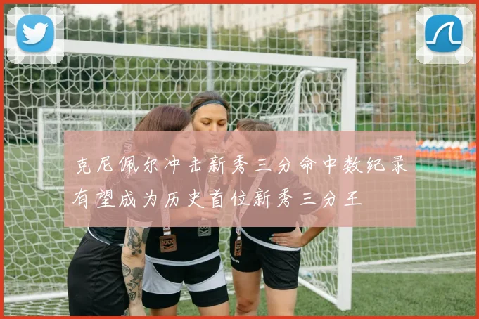 克尼佩尔冲击新秀三分命中数纪录有望成为历史首位新秀三分王