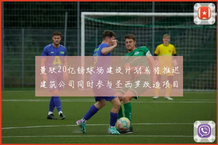 曼联20亿镑球场建设计划或将推迟建筑公司同时参与圣西罗改造项目
