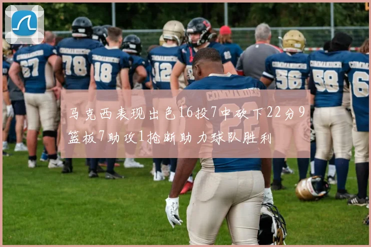 马克西表现出色16投7中砍下22分9篮板7助攻1抢断助力球队胜利