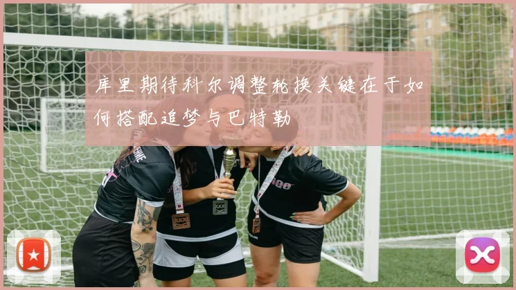 库里期待科尔调整轮换关键在于如何搭配追梦与巴特勒