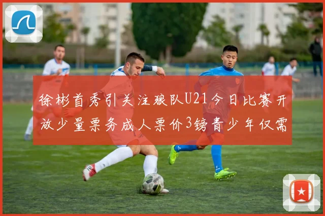 徐彬首秀引关注狼队U21今日比赛开放少量票务成人票价3镑青少年仅需1镑