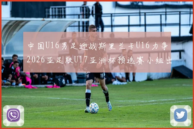 中国U16男足迎战斯里兰卡U16力争2026亚足联U17亚洲杯预选赛小组出线