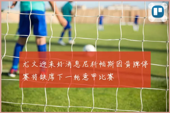 尤文迎来好消息尼科帕斯因黄牌停赛将缺席下一轮意甲比赛