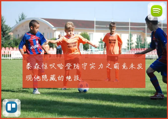 泰森惊叹哈登防守实力之前竟未发现他隐藏的绝技