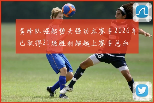 黄蜂队崛起势头强劲本赛季2026年已取得21场胜利超越上赛季总和