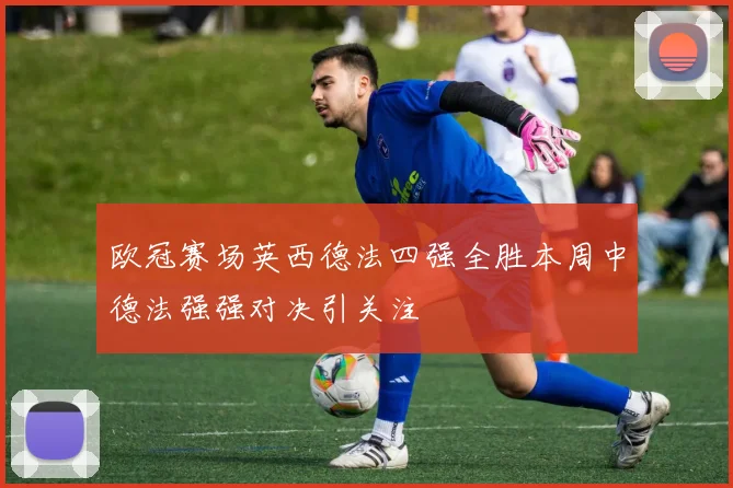 欧冠赛场英西德法四强全胜本周中德法强强对决引关注