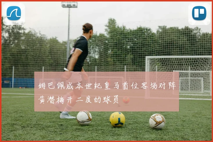 姆巴佩成本世纪皇马首位客场对阵黄潜梅开二度的球员