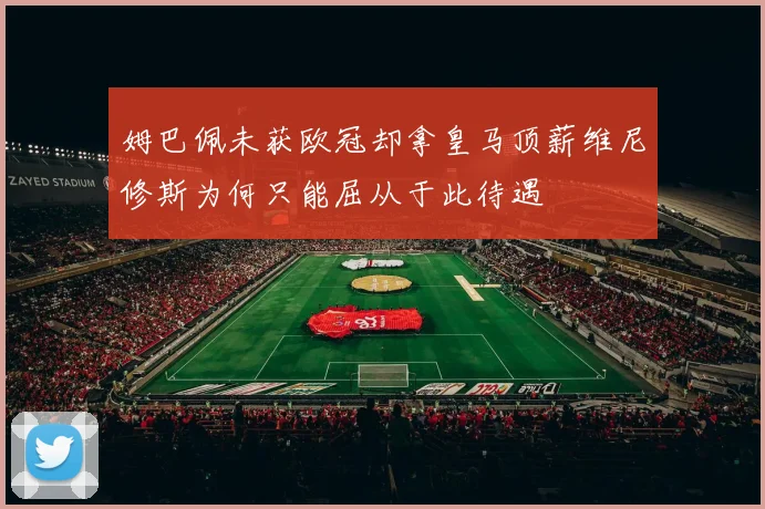 姆巴佩未获欧冠却拿皇马顶薪维尼修斯为何只能屈从于此待遇