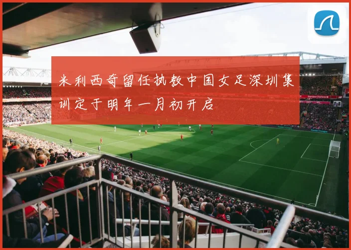 米利西奇留任执教中国女足深圳集训定于明年一月初开启