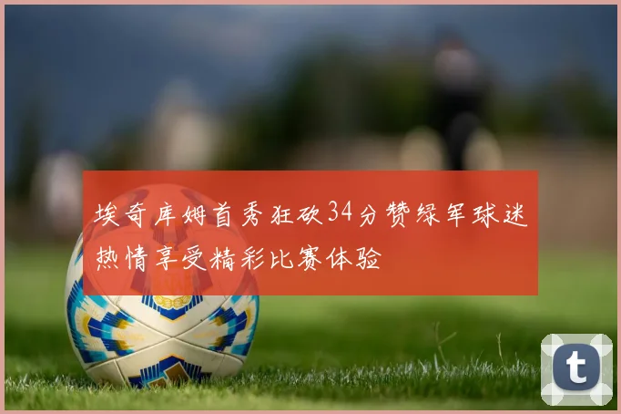 埃奇库姆首秀狂砍34分赞绿军球迷热情享受精彩比赛体验