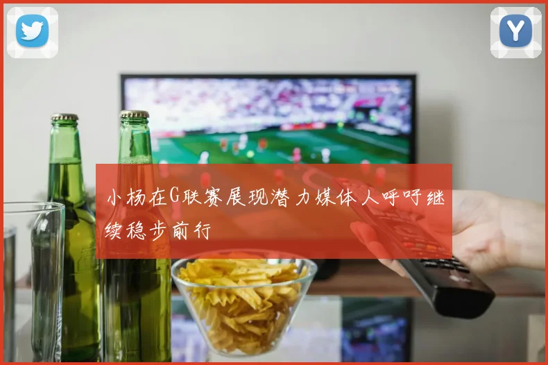 小杨在G联赛展现潜力媒体人呼吁继续稳步前行