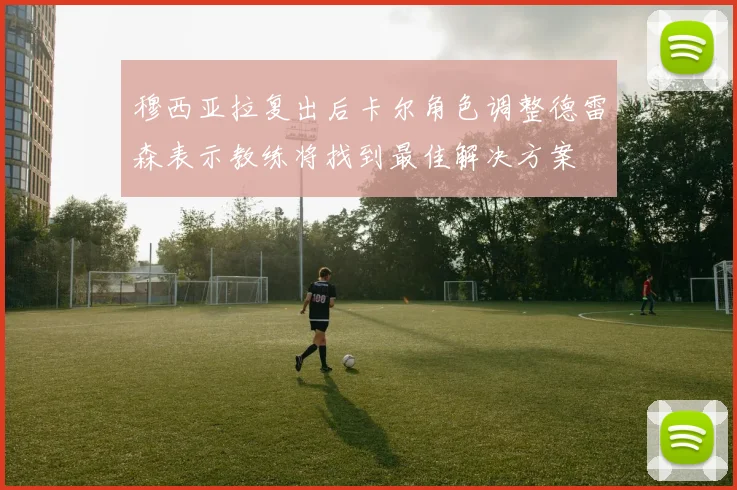 穆西亚拉复出后卡尔角色调整德雷森表示教练将找到最佳解决方案