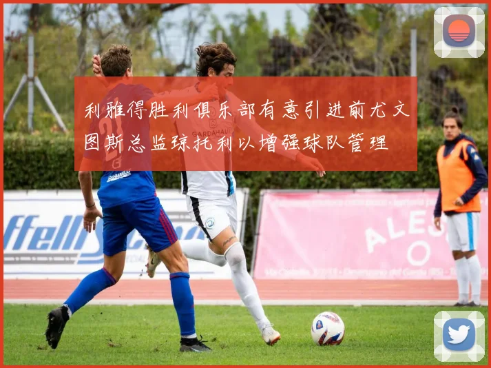 利雅得胜利俱乐部有意引进前尤文图斯总监琼托利以增强球队管理