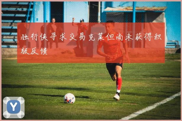 独行侠寻求交易克莱但尚未获得积极反馈