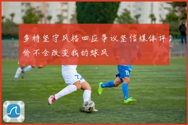 多特坚守风格回应争议坚信媒体评价不会改变我的球风