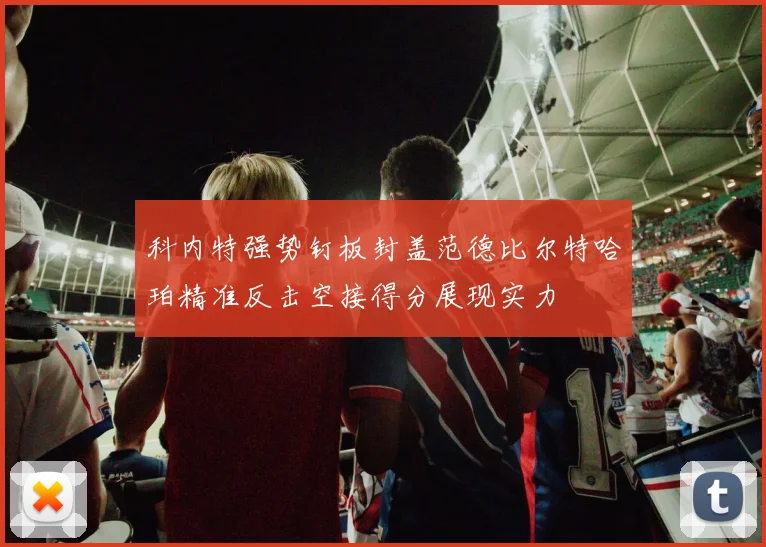科内特强势钉板封盖范德比尔特哈珀精准反击空接得分展现实力