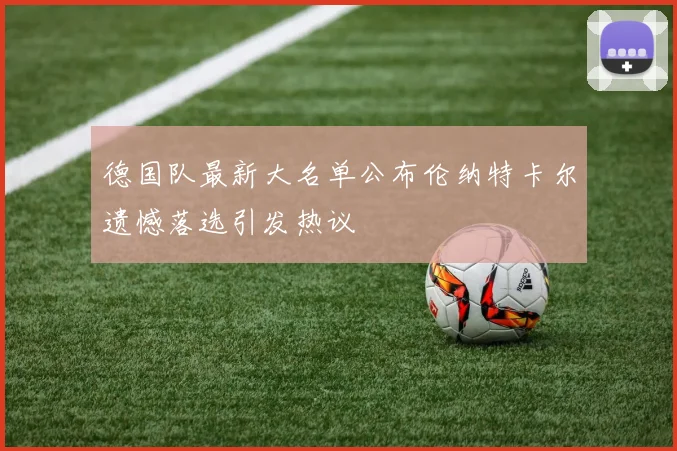 德国队最新大名单公布伦纳特卡尔遗憾落选引发热议