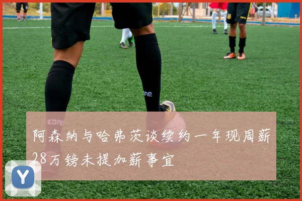 阿森纳与哈弗茨谈续约一年现周薪28万镑未提加薪事宜