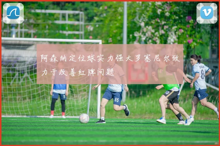 阿森纳定位球实力强大罗塞尼尔致力于改善红牌问题