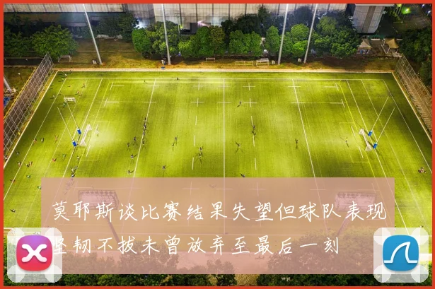 莫耶斯谈比赛结果失望但球队表现坚韧不拔未曾放弃至最后一刻