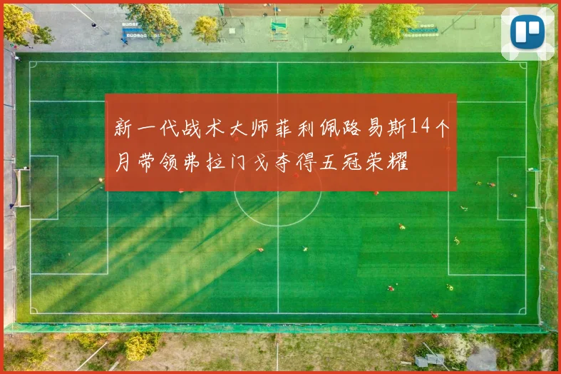 新一代战术大师菲利佩路易斯14个月带领弗拉门戈夺得五冠荣耀