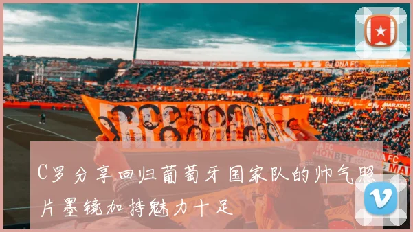 C罗分享回归葡萄牙国家队的帅气照片墨镜加持魅力十足