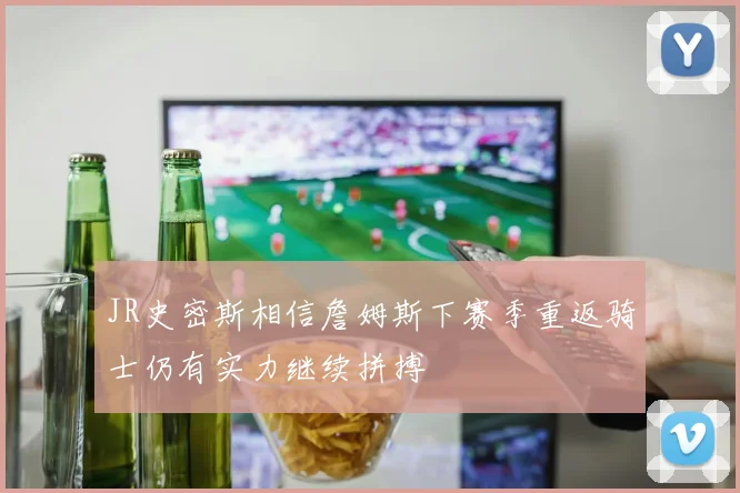 JR史密斯相信詹姆斯下赛季重返骑士仍有实力继续拼搏
